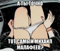 а ты точно тот самый михаил малафеев?