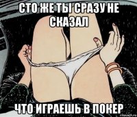 сто же ты сразу не сказал что играешь в покер