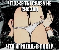 что же ты сразу не сказал что играешь в покер