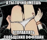 а ты точно умеешь отправлять сообщения оффлайн