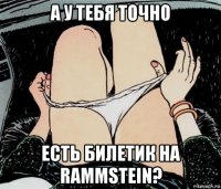 а у тебя точно есть билетик на rammstein?