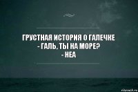 Грустная история о Галечке
- Галь, ты на море?
- Неа