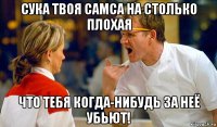 сука твоя самса на столько плохая что тебя когда-нибудь за неё убьют!