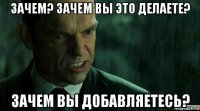 зачем? зачем вы это делаете? зачем вы добавляетесь?