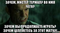 зачем, мистер термал? во имя чего? зачем вы продолжаете играть? зачем цепляетесь за этот матч?!