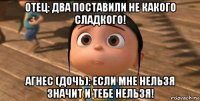 отец: два поставили не какого сладкого! агнес (дочь): если мне нельзя значит и тебе нельзя!