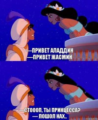 —Привет Аладдин
—Привет Жасмин —Стоооп, ты принцесса?
— пошол нах..