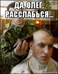 да, олег, расслабься... 
