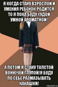 я когда стану взрослой и умения ребёнок родится то я пока буду худой умной ароматной! а потом я стану толстой вонючей глупой!я буду по себе размазывать какашки!