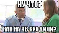 ну что? как на чв сходили?