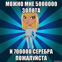 можно мне 5000000 золота и 700000 серебра пожалуйста