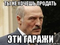 ты не хочешь продать эти гаражи