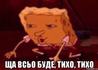  ща всьо буде, тихо, тихо