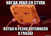 когда упал со стула встал и резко потемнело в глазах