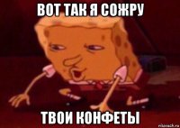 вот так я сожру твои конфеты