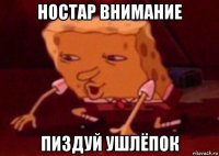 ностар внимание пиздуй ушлёпок