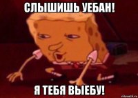 слышишь уебан! я тебя выебу!