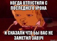 когда отпустили с последнего урока и сказали что бы вас не заметил завуч