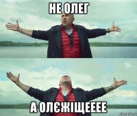 не олег а олєжіщееее