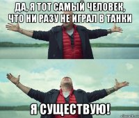 да, я тот самый человек, что ни разу не играл в танки я существую!