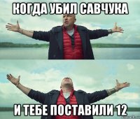 когда убил савчука и тебе поставили 12