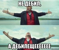 не дебил, а дебилещеееееее