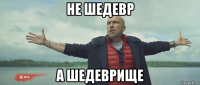не шедевр а шедеврище