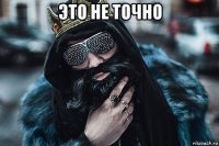 это не точно 