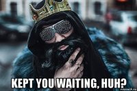  kept you waiting, huh?