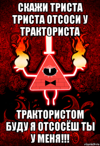 скажи триста триста отсоси у тракториста трактористом буду я отсосёш ты у меня!!!