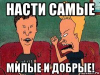 насти самые милые и добрые!