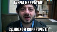 гунча,бррратан! сднюхой коррроче )))