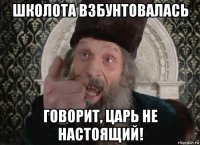 школота взбунтовалась говорит, царь не настоящий!