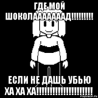 где мой шоколааааааад!!!!!!!!! если не дашь убью ха ха ха!!!!!!!!!!!!!!!!!!!!!