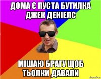 дома є пуста бутилка джек деніелс мішаю брагу щоб тьолки давали