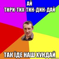 ай тири-тих-тин-дин-дай так їде наш хундай