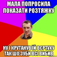 мала попросила показати розтяжку ну і крутанув їй вєртуху так шо зуби всі вибив