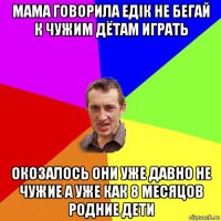 мама говорила едік не бегай к чужим дётам играть окозалось они уже давно не чужие а уже как 8 месяцов родние дети