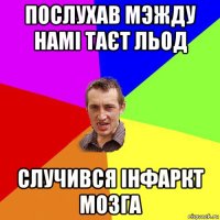 послухав мэжду намі таєт льод случився інфаркт мозга