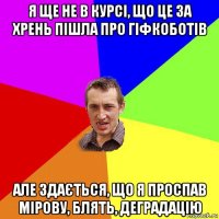 я ще не в курсі, що це за хрень пішла про гіфкоботів але здається, що я проспав мірову, блять, деградацію