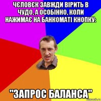 чєловєк завжди вірить в чудо, а особінно, коли нажимає на банкоматі кнопку: "запрос баланса"