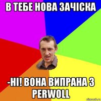 в тебе нова зачіска -ні! вона випрана з perwoll