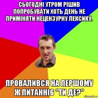 сьогодні утром рішив попробувати хоть день не приміняти нецензурну лексику. провалився на першому ж питанні6 "ти де?"