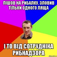 пішов на рибалку. зловив тільки одного ляща і то від сотрудніка рибнадзора