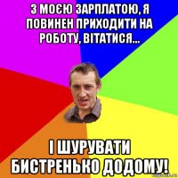 з моєю зарплатою, я повинен приходити на роботу, вітатися... і шурувати бистренько додому!