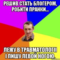 решив стать блогером, робити пранки... лежу в травматологіі і пишу левой ногою.