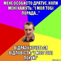 мене особисто дратує, коли мені кажуть: "і моя тобі порада..." відразу хочеться відповісти: "і моє тобі похуй!"