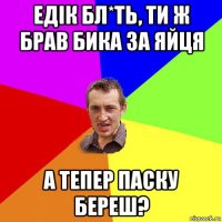 едік бл*ть, ти ж брав бика за яйця а тепер паску береш?