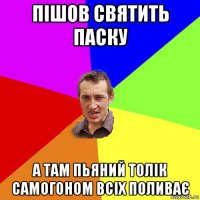 пішов святить паску а там пьяний толік самогоном всіх поливає