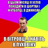 в цьом місяці я успів походити в шортах і футболці, в джинсах, в вітровці. і навіть в пуховіку